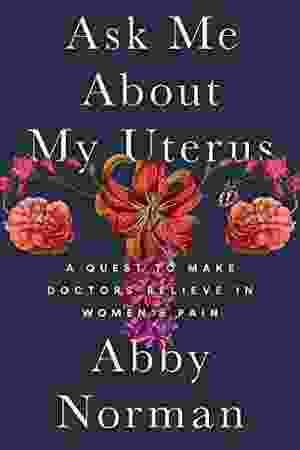 Ask Me About My Uterus: A Quest To Make Doctors Believe In Women’s Pain / Abby Norman, 2018
