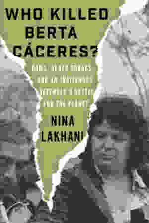 Who Killed Berta Cáceres? Dams, Death Squads and an Indigenous Defender's Battle for the Planet / Nina Lakhani, 2020