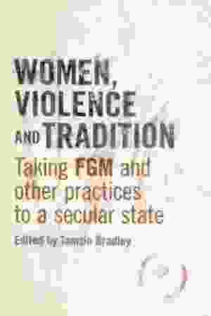Women, Violence and Tradition: Taking FGM and Other Practices to a Secular State / Tamsin Bradley, 2011