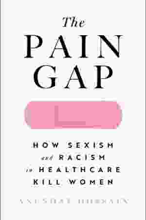 The Pain Gap: How Sexism and Racism in Healthcare Kill Women / Anushay Hossain, 2021
