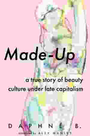 Made-up : a true story of beauty culture under late capitalism / Daphne B., 2021
