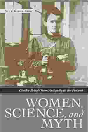 Women, science, and myth: gender beliefs from antiquity to the present / Sue V. Rosser, 2008