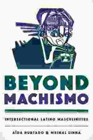Beyond Machismo: Intersectional Latino Masculinities / Aída Hurtado & Mrinal Sinha, 2017