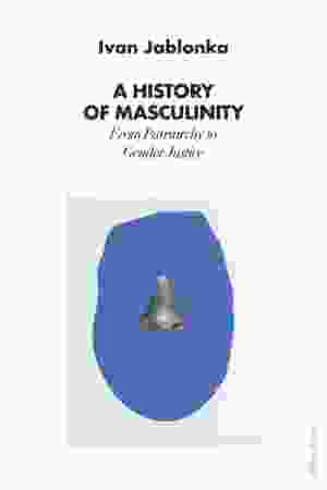 A History of Masculinity: From Patriarchy to Gender Justice / Ivan Jablonka, 2022