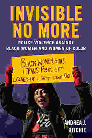 Invisible No More: Police Violence Against Black Women and Women of Color / Andrea J. Ritchie, 2017