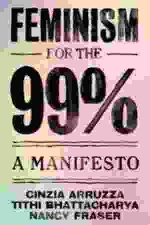 Feminism for the 99%: A Manifesto / Cinzia Arruzza, Tithi Bhattacharya & Nancy Fraser, 2019