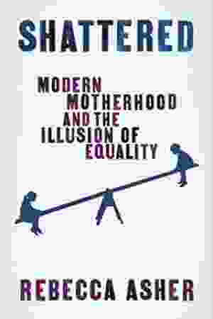 Shattered: modern mothers and the illusion of equality / Rebecca Asher, 2011 