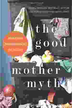The good mother myth: redefining motherhood to fit reality / Avital Norman Nathman & Christy Turlington Burns, 2014 