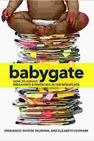 Babygate: how to survive pregnancy and parenting in the workplace / Dina Bakst, Phoebe Taubman & Elizabeth Gedmark, 2014